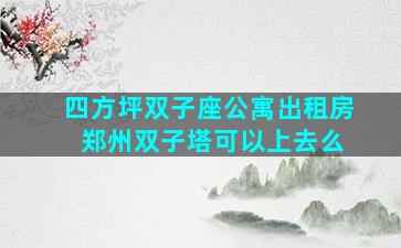 四方坪双子座公寓出租房 郑州双子塔可以上去么